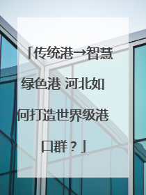 传统港→智慧绿色港 河北如何打造世界级港口群？