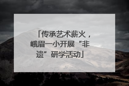 传承艺术薪火，峨眉一小开展“非遗”研学活动