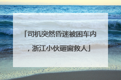 司机突然昏迷被困车内，浙江小伙砸窗救人