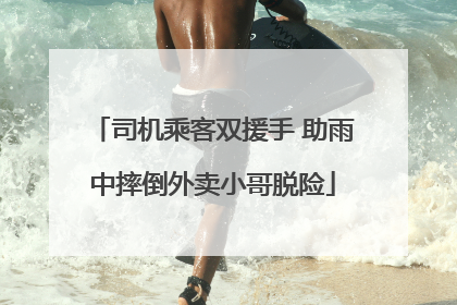 司机乘客双援手 助雨中摔倒外卖小哥脱险