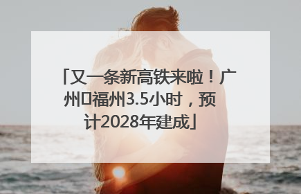 又一条新高铁来啦！广州⇌福州3.5小时，预计2028年建成