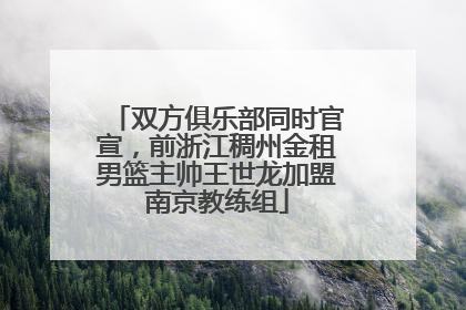 双方俱乐部同时官宣，前浙江稠州金租男篮主帅王世龙加盟南京教练组