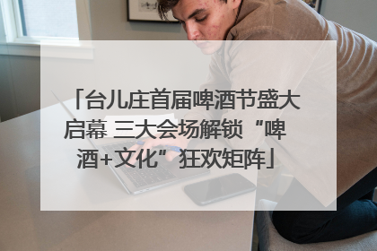 台儿庄首届啤酒节盛大启幕 三大会场解锁“啤酒+文化”狂欢矩阵