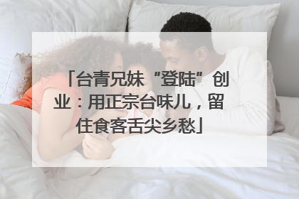 台青兄妹“登陆”创业：用正宗台味儿，留住食客舌尖乡愁