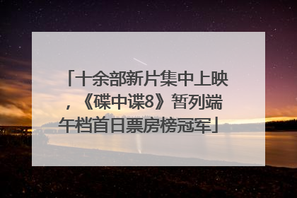 十余部新片集中上映，《碟中谍8》暂列端午档首日票房榜冠军