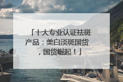 十大专业认证祛斑产品：美白淡斑国货，国货崛起！