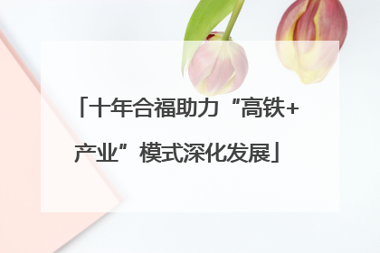 十年合福助力“高铁+产业”模式深化发展