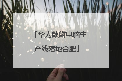 华为麒麟电脑生产线落地合肥