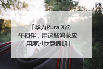 华为Pura X端午相伴，用这些鸿蒙应用度过惬意假期
