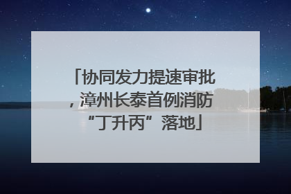 协同发力提速审批，漳州长泰首例消防“丁升丙”落地