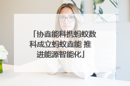协鑫能科携蚂蚁数科成立蚂蚁鑫能 推进能源智能化