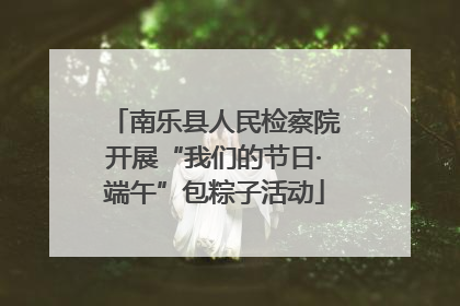 南乐县人民检察院开展“我们的节日·端午”包粽子活动