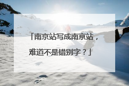 南京站写成南亰站，难道不是错别字？