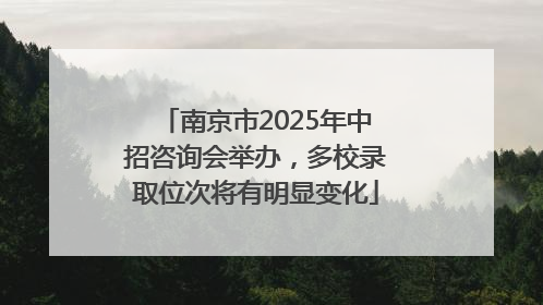 南京市2025年中招咨询会举办，多校录取位次将有明显变化