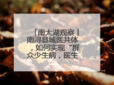 南太湖观察丨南浔县域医共体，如何实现“群众少生病，医生得激励”？