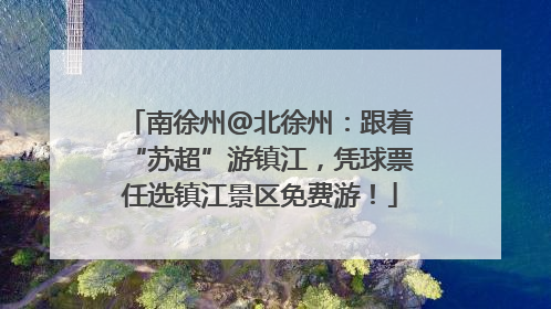 南徐州@北徐州：跟着“苏超”游镇江，凭球票任选镇江景区免费游！