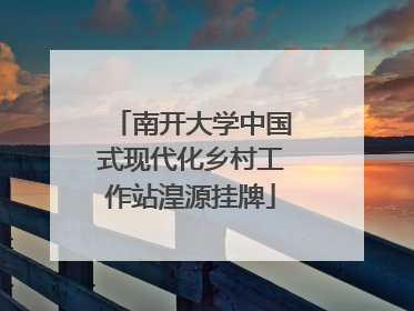 南开大学中国式现代化乡村工作站湟源挂牌