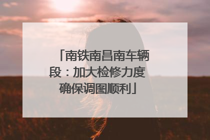 南铁南昌南车辆段：加大检修力度确保调图顺利