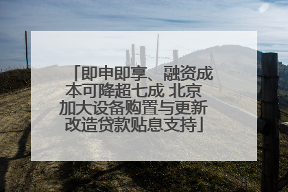 即申即享、融资成本可降超七成 北京加大设备购置与更新改造贷款贴息支持