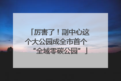 厉害了！副中心这个大公园成全市首个“全域零碳公园”