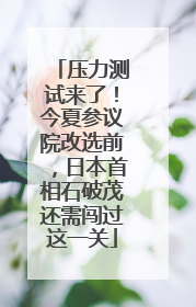 压力测试来了！今夏参议院改选前，日本首相石破茂还需闯过这一关