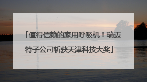 值得信赖的家用呼吸机！瑞迈特子公司斩获天津科技大奖