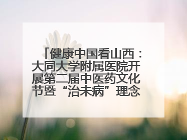 健康中国看山西：大同大学附属医院开展第二届中医药文化节暨“治未病”理念推广活动