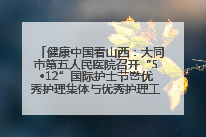 健康中国看山西：大同市第五人民医院召开“5•12”国际护士节暨优秀护理集体与优秀护理工作者表彰大会