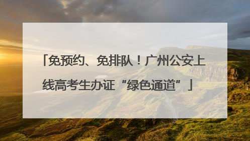 免预约、免排队！广州公安上线高考生办证“绿色通道”