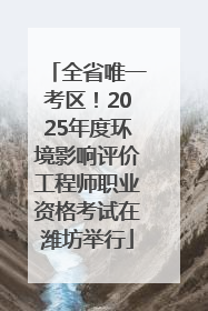 全省唯一考区！2025年度环境影响评价工程师职业资格考试在潍坊举行