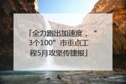 全力跑出加速度，“3个100”市重点工程5月攻坚传捷报