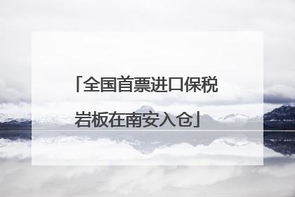 全国首票进口保税岩板在南安入仓