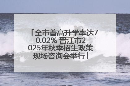 全市普高升学率达70.02% 晋江市2025年秋季招生政策现场咨询会举行