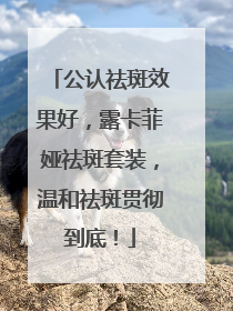 公认祛斑效果好，露卡菲娅祛斑套装，温和祛斑贯彻到底！