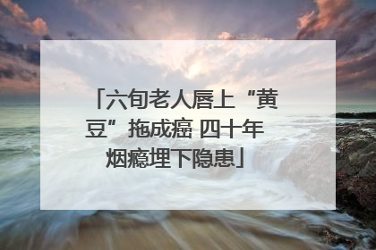 六旬老人唇上“黄豆”拖成癌 四十年烟瘾埋下隐患
