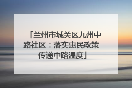 兰州市城关区九州中路社区：落实惠民政策 传递中路温度