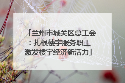 兰州市城关区总工会：扎根楼宇服务职工 激发楼宇经济新活力