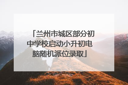 兰州市城区部分初中学校启动小升初电脑随机派位录取