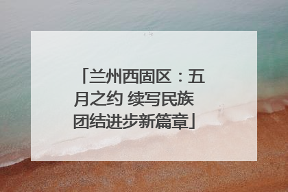 兰州西固区：五月之约 续写民族团结进步新篇章
