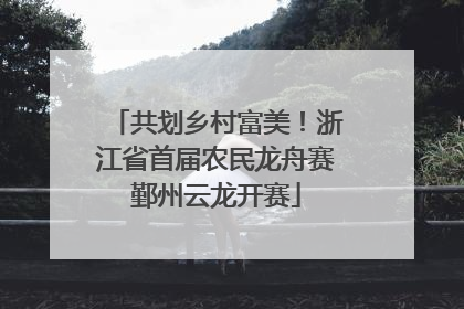 共划乡村富美！浙江省首届农民龙舟赛鄞州云龙开赛