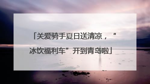 关爱骑手夏日送清凉，“冰饮福利车”开到青岛啦
