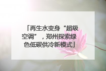 再生水变身“超级空调”，郑州探索绿色低碳供冷新模式