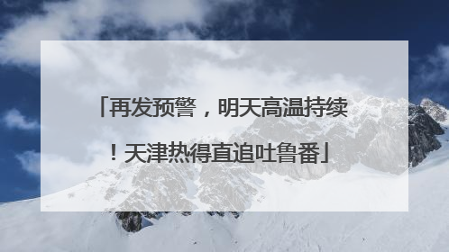 再发预警，明天高温持续！天津热得直追吐鲁番