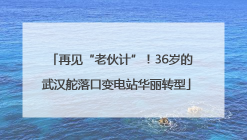 再见“老伙计”！36岁的武汉舵落口变电站华丽转型