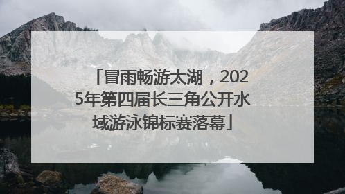冒雨畅游太湖，2025年第四届长三角公开水域游泳锦标赛落幕