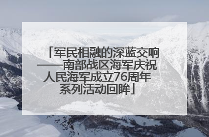 军民相融的深蓝交响——南部战区海军庆祝人民海军成立76周年系列活动回眸