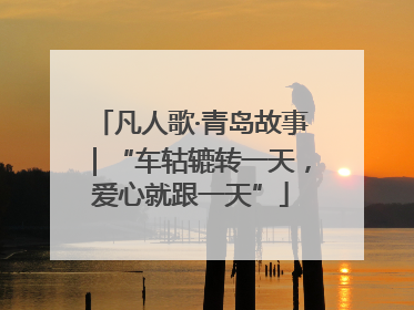 凡人歌·青岛故事｜“车轱辘转一天，爱心就跟一天”