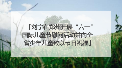刘宁在郑州开展“六一”国际儿童节慰问活动并向全省少年儿童致以节日祝福