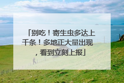 别吃！寄生虫多达上千条！多地正大量出现，看到立刻上报