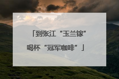 到张江“玉兰镓”喝杯“冠军咖啡”